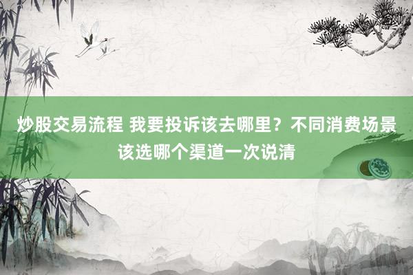 炒股交易流程 我要投诉该去哪里？不同消费场景该选哪个渠道一次说清