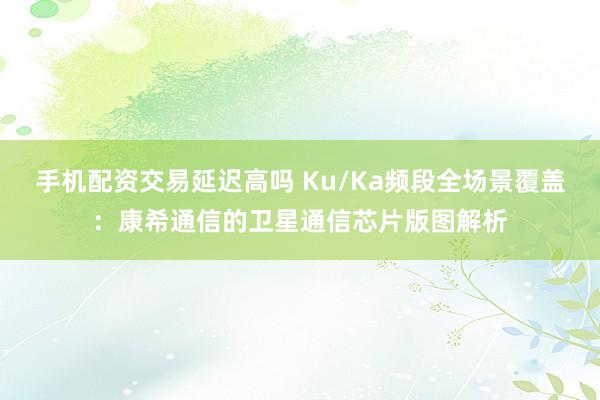 手机配资交易延迟高吗 Ku/Ka频段全场景覆盖：康希通信的卫星通信芯片版图解析