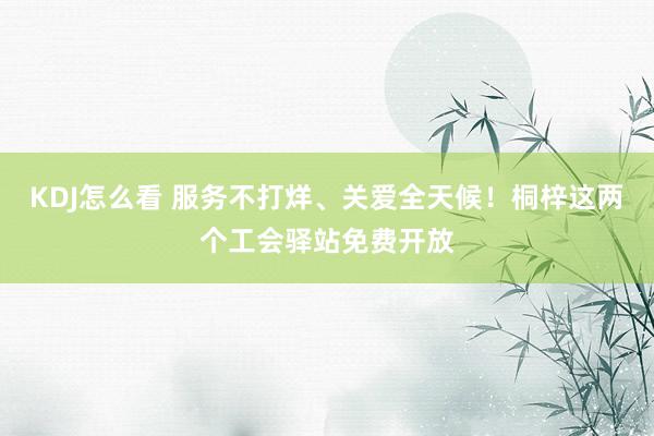 KDJ怎么看 服务不打烊、关爱全天候！桐梓这两个工会驿站免费开放