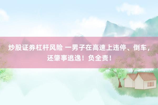 炒股证券杠杆风险 一男子在高速上违停、倒车，还肇事逃逸！负全责！