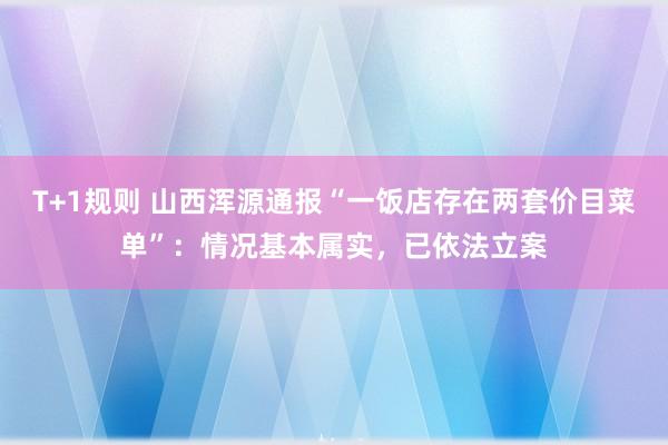 T+1规则 山西浑源通报“一饭店存在两套价目菜单”：情况基本属实，已依法立案