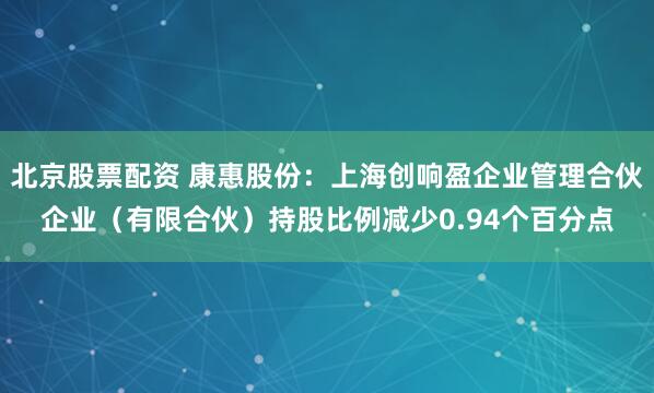 北京股票配资 康惠股份：上海创响盈企业管理合伙企业（有限合伙）持股比例减少0.94个百分点