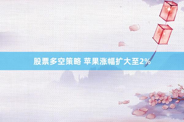 股票多空策略 苹果涨幅扩大至2%