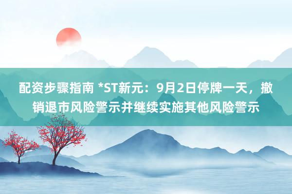 配资步骤指南 *ST新元:9月2日停牌一天,撤销退市风险警示并继续实施其他风险警示