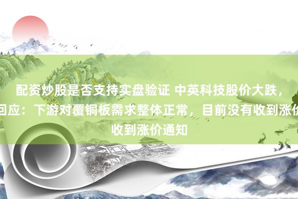 配资炒股是否支持实盘验证 中英科技股价大跌，公司回应：下游对覆铜板需求整体正常，目前没有收到涨价通知