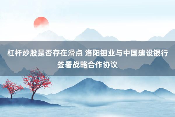 杠杆炒股是否存在滑点 洛阳钼业与中国建设银行签署战略合作协议