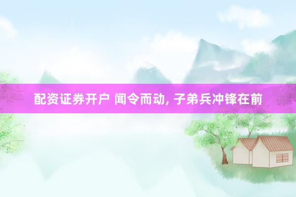 配资证券开户 闻令而动, 子弟兵冲锋在前