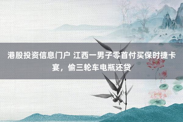 港股投资信息门户 江西一男子零首付买保时捷卡宴，偷三轮车电瓶还贷