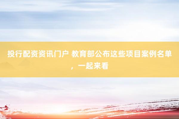 投行配资资讯门户 教育部公布这些项目案例名单，一起来看