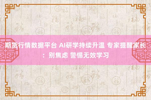 期货行情数据平台 AI研学持续升温 专家提醒家长:别焦虑 警惕无效学习