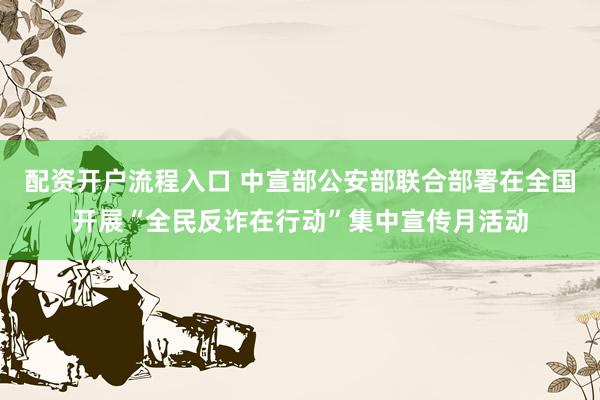 配资开户流程入口 中宣部公安部联合部署在全国开展“全民反诈在行动”集中宣传月活动