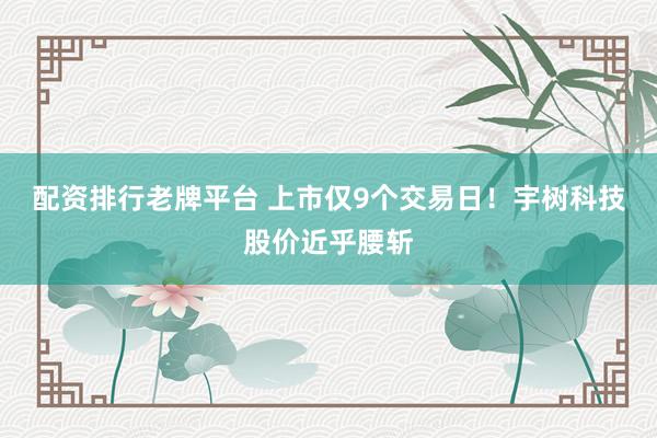 配资排行老牌平台 上市仅9个交易日！宇树科技股价近乎腰斩