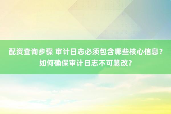 配资查询步骤 审计日志必须包含哪些核心信息？如何确保审计日志不可篡改？