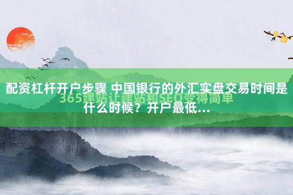 配资杠杆开户步骤 中国银行的外汇实盘交易时间是什么时候？开户最低...