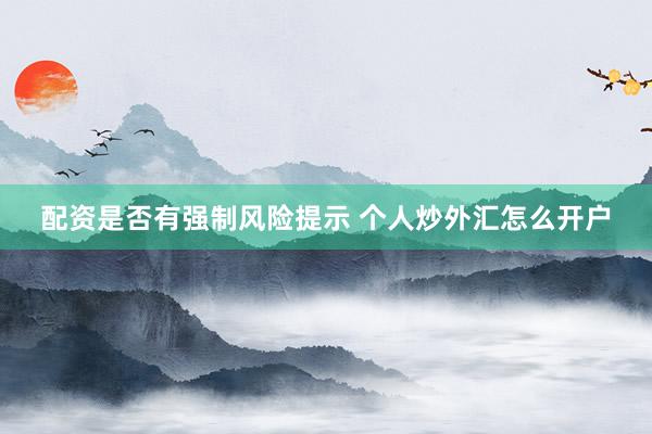 配资是否有强制风险提示 个人炒外汇怎么开户