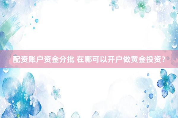 配资账户资金分批 在哪可以开户做黄金投资？