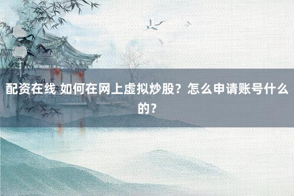 配资在线 如何在网上虚拟炒股？怎么申请账号什么的？