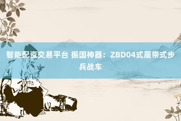 智能配资交易平台 振国神器：ZBD04式履带式步兵战车