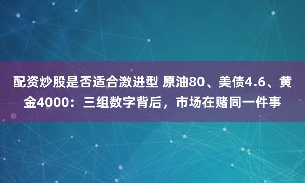 配资炒股是否适合激进型 原油80、美债4.6、黄金4000：三组数字背后，市场在赌同一件事