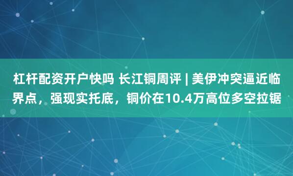 杠杆配资开户快吗 长江铜周评 | 美伊冲突逼近临界点，强现实托底，铜价在10.4万高位多空拉锯