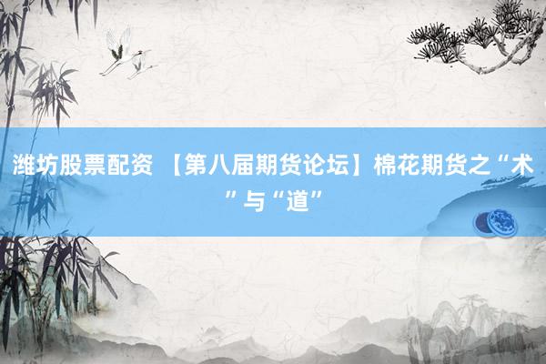 潍坊股票配资 【第八届期货论坛】棉花期货之“术”与“道”