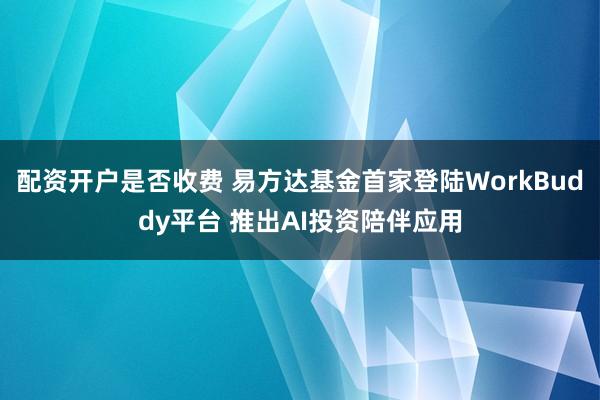 配资开户是否收费 易方达基金首家登陆WorkBuddy平台 推出AI投资陪伴应用