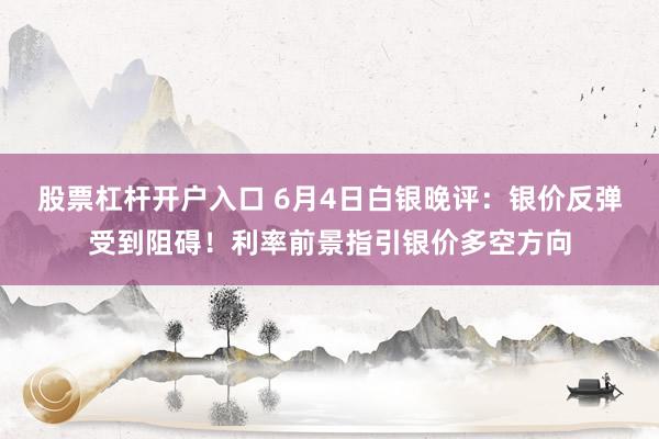 股票杠杆开户入口 6月4日白银晚评：银价反弹受到阻碍！利率前景指引银价多空方向