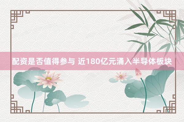 配资是否值得参与 近180亿元涌入半导体板块