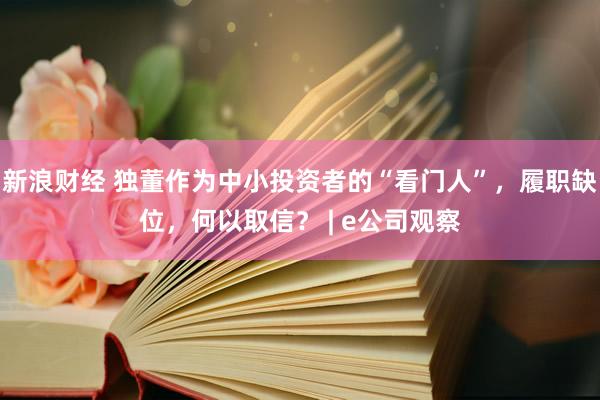 新浪财经 独董作为中小投资者的“看门人”，履职缺位，何以取信？ | e公司观察
