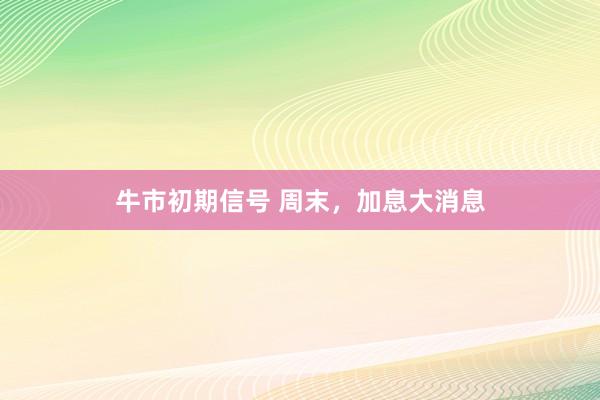 牛市初期信号 周末，加息大消息