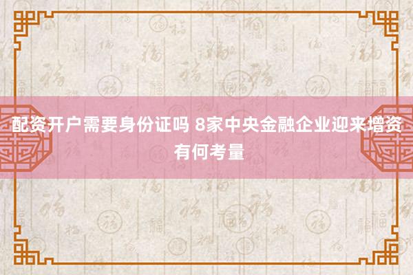 配资开户需要身份证吗 8家中央金融企业迎来增资 有何考量