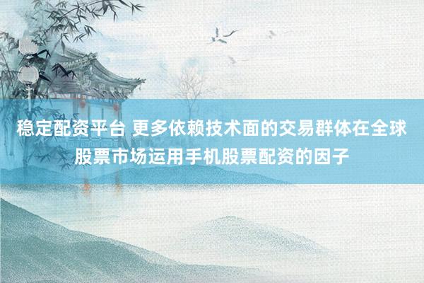 稳定配资平台 更多依赖技术面的交易群体在全球股票市场运用手机股票配资的因子