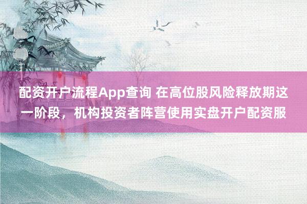 配资开户流程App查询 在高位股风险释放期这一阶段，机构投资者阵营使用实盘开户配资服