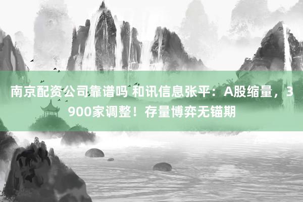 南京配资公司靠谱吗 和讯信息张平：A股缩量，3900家调整！存量博弈无锚期