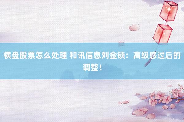 横盘股票怎么处理 和讯信息刘金锁：高级感过后的调整！