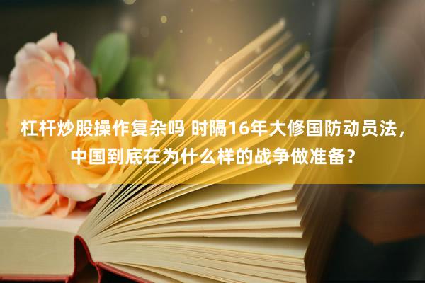杠杆炒股操作复杂吗 时隔16年大修国防动员法，中国到底在为什么样的战争做准备？