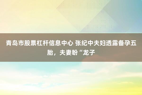 青岛市股票杠杆信息中心 张纪中夫妇透露备孕五胎，夫妻盼“龙子