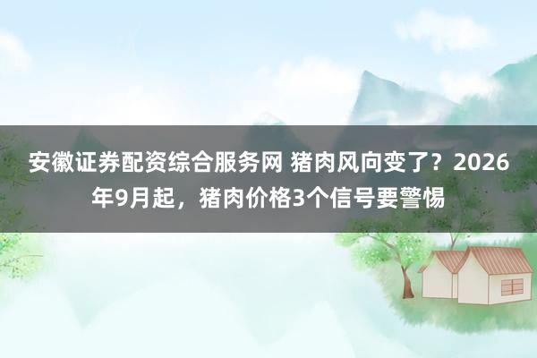 安徽证券配资综合服务网 猪肉风向变了？2026年9月起，猪肉价格3个信号要警惕