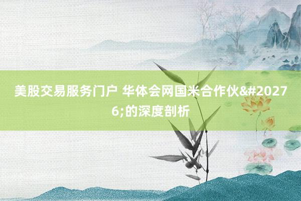美股交易服务门户 华体会网国米合作伙伴的深度剖析