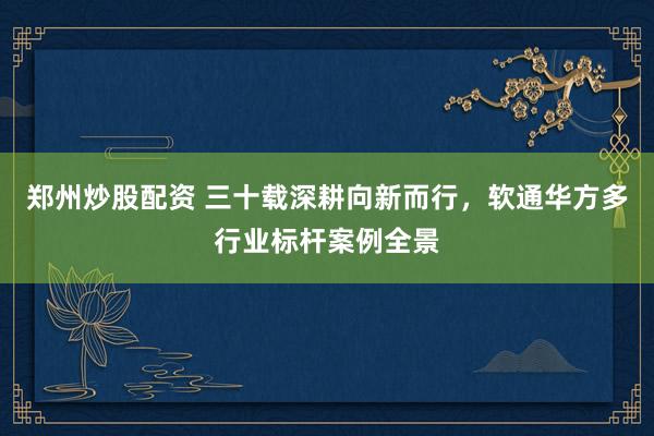 郑州炒股配资 三十载深耕向新而行，软通华方多行业标杆案例全景