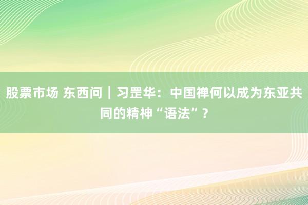 股票市场 东西问｜习罡华：中国禅何以成为东亚共同的精神“语法”？