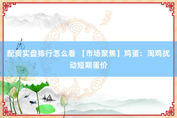 配资实盘排行怎么看 【市场聚焦】鸡蛋：淘鸡扰动短期蛋价