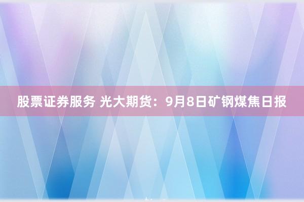股票证券服务 光大期货：9月8日矿钢煤焦日报
