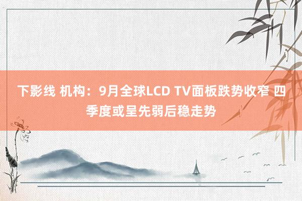 下影线 机构：9月全球LCD TV面板跌势收窄 四季度或呈先弱后稳走势