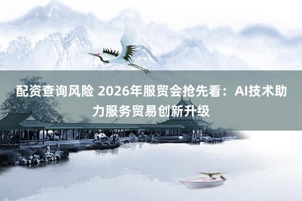 配资查询风险 2026年服贸会抢先看：AI技术助力服务贸易创新升级