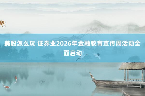 美股怎么玩 证券业2026年金融教育宣传周活动全面启动