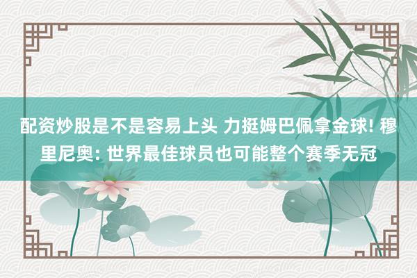 配资炒股是不是容易上头 力挺姆巴佩拿金球! 穆里尼奥: 世界最佳球员也可能整个赛季无冠