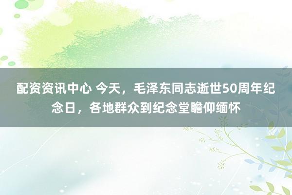 配资资讯中心 今天，毛泽东同志逝世50周年纪念日，各地群众到纪念堂瞻仰缅怀
