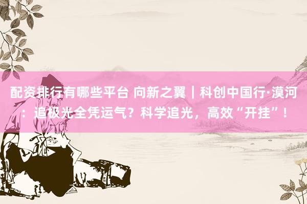 配资排行有哪些平台 向新之翼｜科创中国行·漠河：追极光全凭运气？科学追光，高效“开挂”！