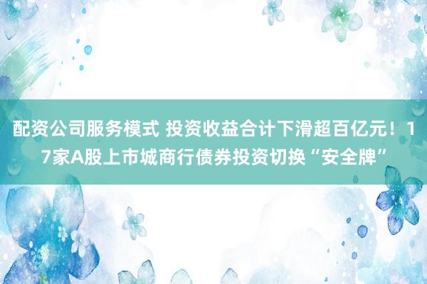 配资公司服务模式 投资收益合计下滑超百亿元！17家A股上市城商行债券投资切换“安全牌”